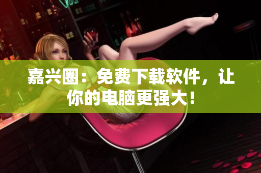 嘉兴圈：免费下载软件，让你的电脑更强大！