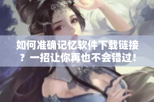 如何准确记忆软件下载链接？一招让你再也不会错过！