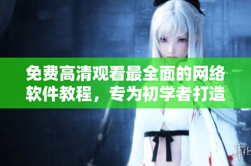 免费高清观看最全面的网络软件教程，专为初学者打造