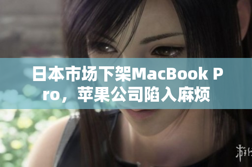 日本市场下架MacBook Pro，苹果公司陷入麻烦
