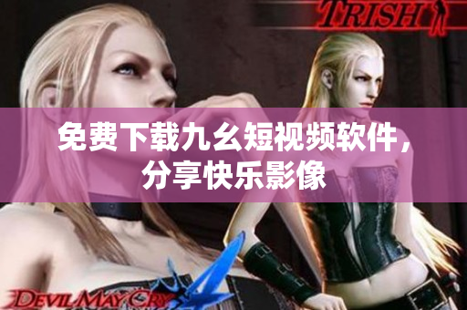 免费下载九幺短视频软件，分享快乐影像
