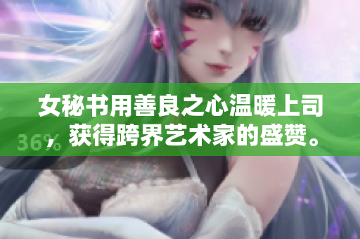 女秘书用善良之心温暖上司，获得跨界艺术家的盛赞。