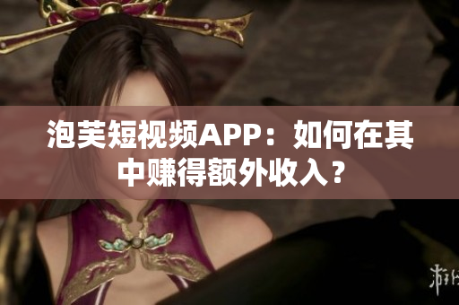 泡芙短视频APP：如何在其中赚得额外收入？