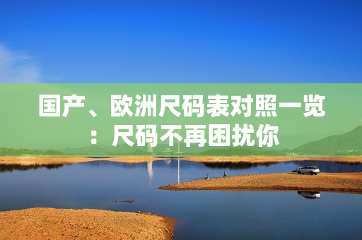 国产、欧洲尺码表对照一览：尺码不再困扰你