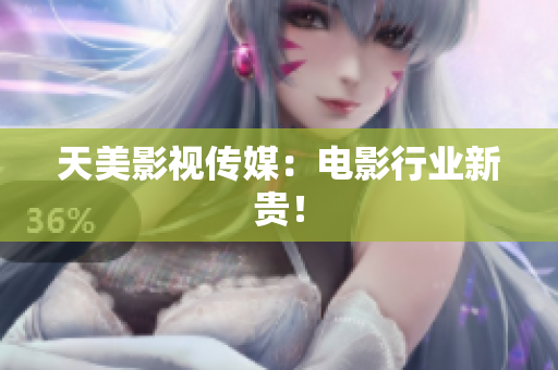 天美影视传媒：电影行业新贵！