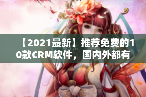 【2021最新】推荐免费的10款CRM软件，国内外都有！