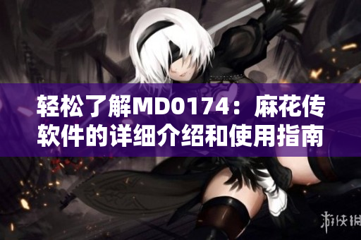 轻松了解MD0174：麻花传软件的详细介绍和使用指南