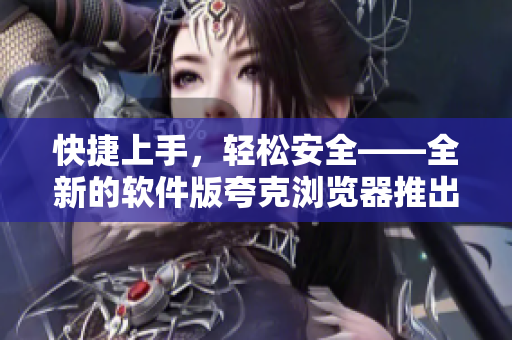 快捷上手，轻松安全——全新的软件版夸克浏览器推出