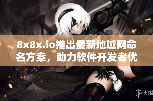 8x8x.io推出最新地域网命名方案，助力软件开发者优化网络体验