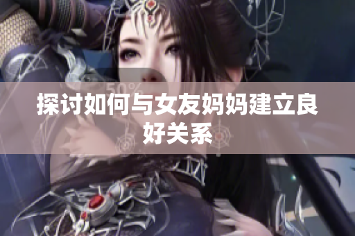 探讨如何与女友妈妈建立良好关系