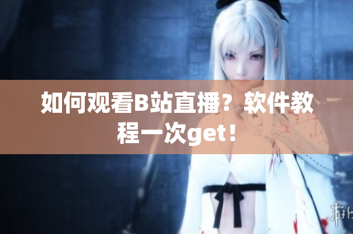 如何观看B站直播？软件教程一次get！