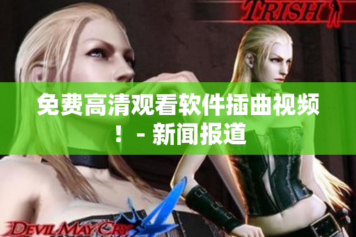 免费高清观看软件插曲视频！- 新闻报道
