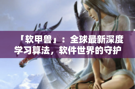 「软甲兽」：全球最新深度学习算法，软件世界的守护神之一。