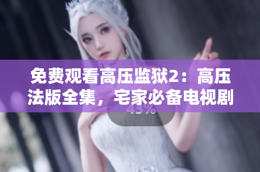 免费观看高压监狱2：高压法版全集，宅家必备电视剧