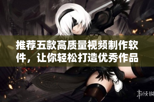 推荐五款高质量视频制作软件，让你轻松打造优秀作品