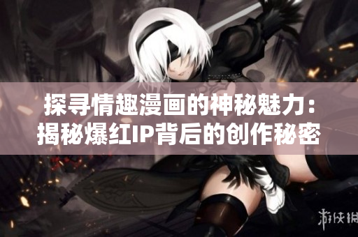 探寻情趣漫画的神秘魅力：揭秘爆红IP背后的创作秘密