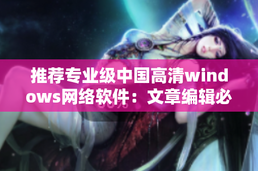 推荐专业级中国高清windows网络软件：文章编辑必备！