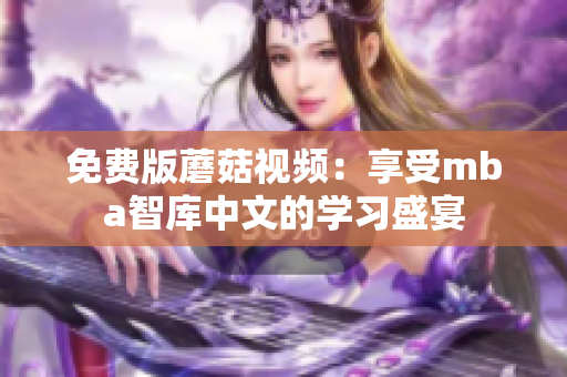 免费版蘑菇视频：享受mba智库中文的学习盛宴
