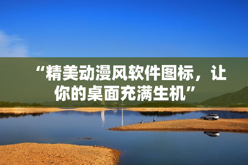 “精美动漫风软件图标，让你的桌面充满生机”