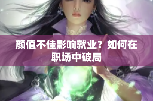 颜值不佳影响就业？如何在职场中破局
