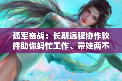 孤军奋战：长期远程协作软件助你妈忙工作、带娃两不误