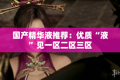 国产精华液推荐：优质“液”见一区二区三区