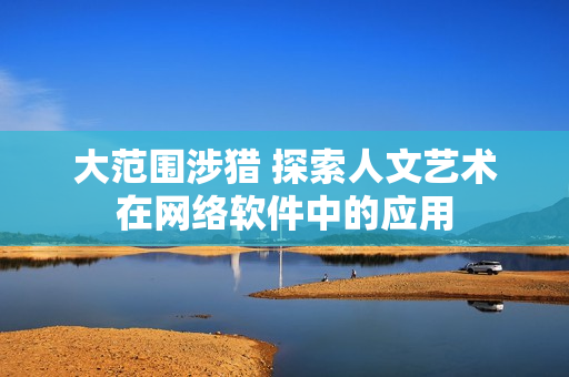 大范围涉猎 探索人文艺术在网络软件中的应用