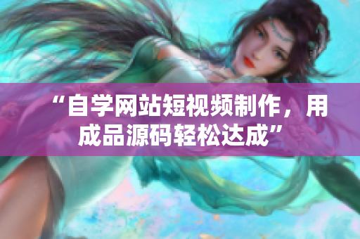 “自学网站短视频制作，用成品源码轻松达成”