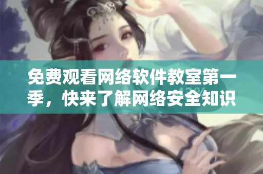 免费观看网络软件教室第一季，快来了解网络安全知识！