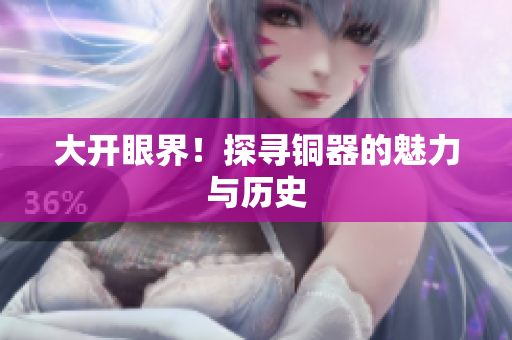 大开眼界！探寻铜器的魅力与历史