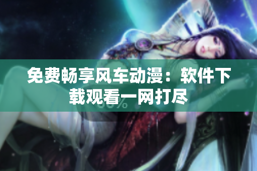 免费畅享风车动漫：软件下载观看一网打尽