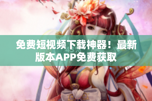免费短视频下载神器！最新版本APP免费获取
