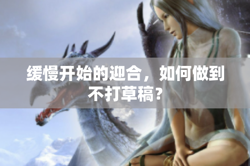缓慢开始的迎合，如何做到不打草稿？
