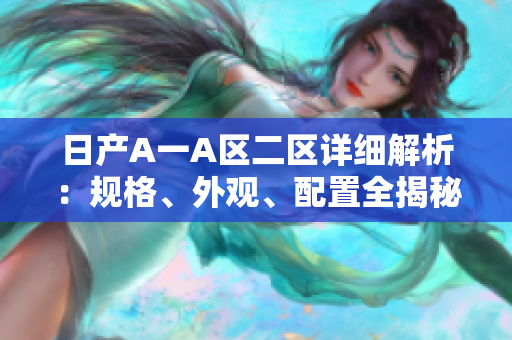 日产A一A区二区详细解析：规格、外观、配置全揭秘