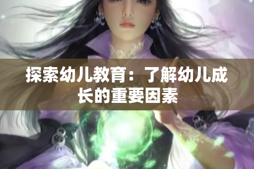探索幼儿教育：了解幼儿成长的重要因素
