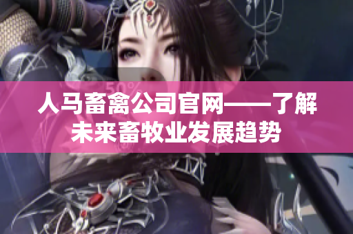 人马畜禽公司官网——了解未来畜牧业发展趋势