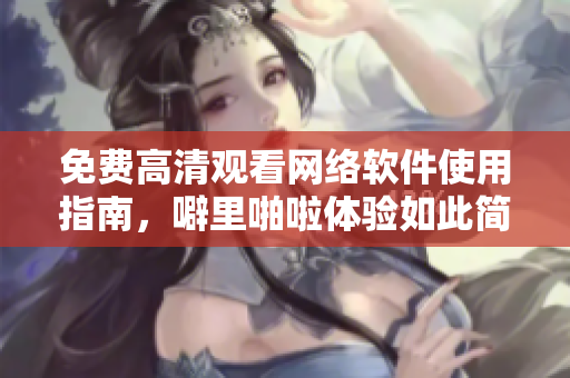 免费高清观看网络软件使用指南，噼里啪啦体验如此简单
