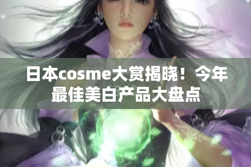 日本cosme大赏揭晓！今年最佳美白产品大盘点