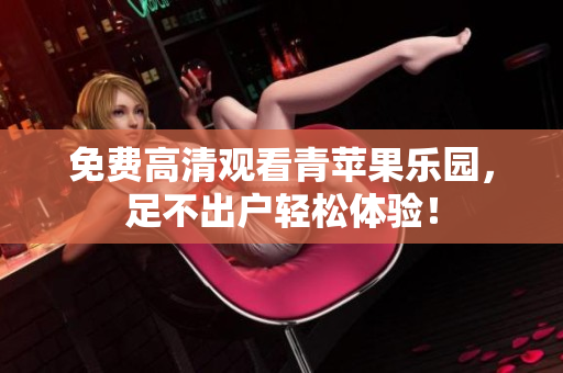免费高清观看青苹果乐园，足不出户轻松体验！