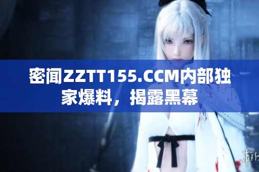 密闻ZZTT155.CCM内部独家爆料，揭露黑幕
