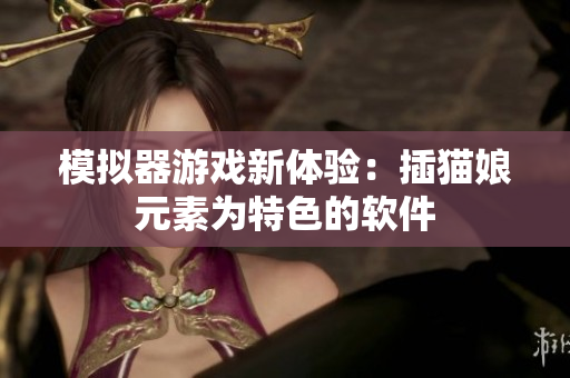 模拟器游戏新体验：插猫娘元素为特色的软件