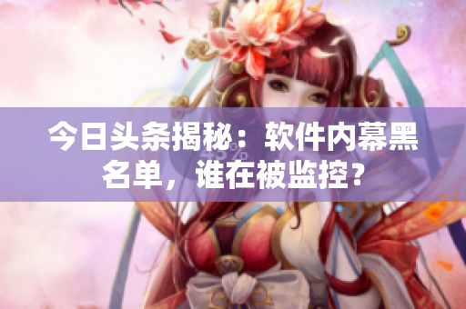 今日头条揭秘：软件内幕黑名单，谁在被监控？