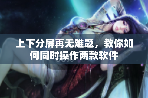 上下分屏再无难题，教你如何同时操作两款软件