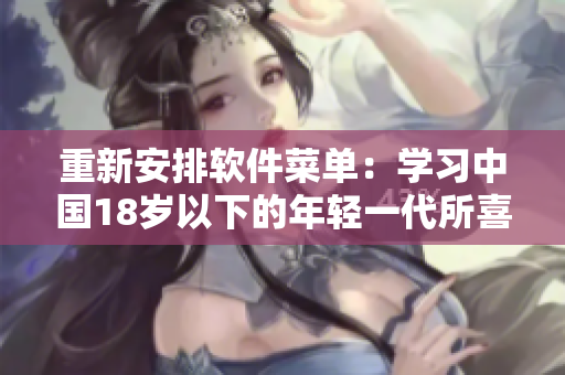 重新安排软件菜单：学习中国18岁以下的年轻一代所喜欢的内容