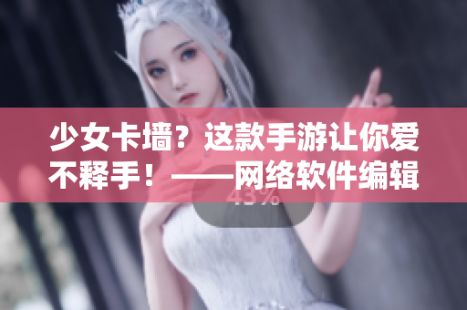 少女卡墙？这款手游让你爱不释手！——网络软件编辑。