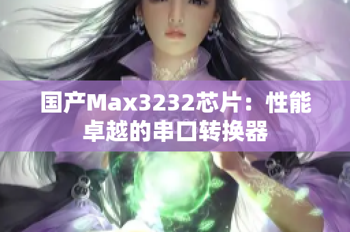 国产Max3232芯片：性能卓越的串口转换器