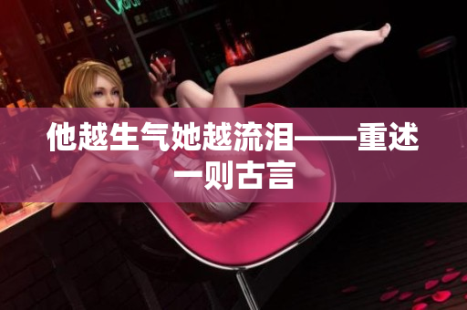 他越生气她越流泪——重述一则古言