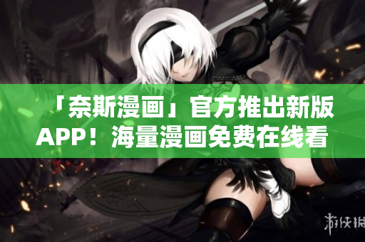 「奈斯漫画」官方推出新版APP！海量漫画免费在线看！