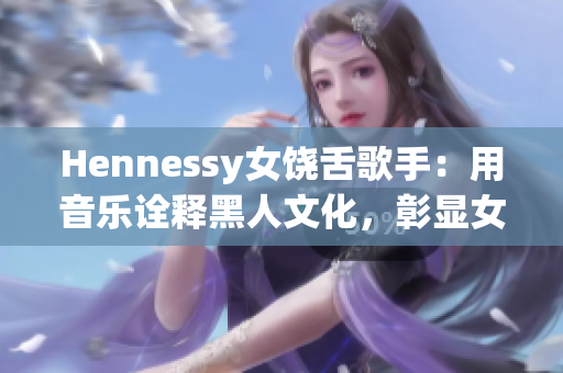 Hennessy女饶舌歌手：用音乐诠释黑人文化，彰显女性力量