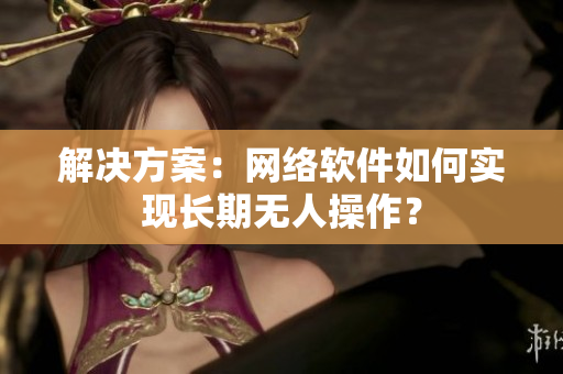 解决方案：网络软件如何实现长期无人操作？